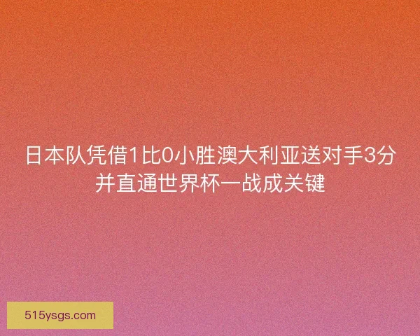 日本队凭借1比0小胜澳大利亚送对手3分并直通世界杯一战成关键 日本队凭借1比0小胜澳大利亚送对手3分并直通世界杯一战成关键