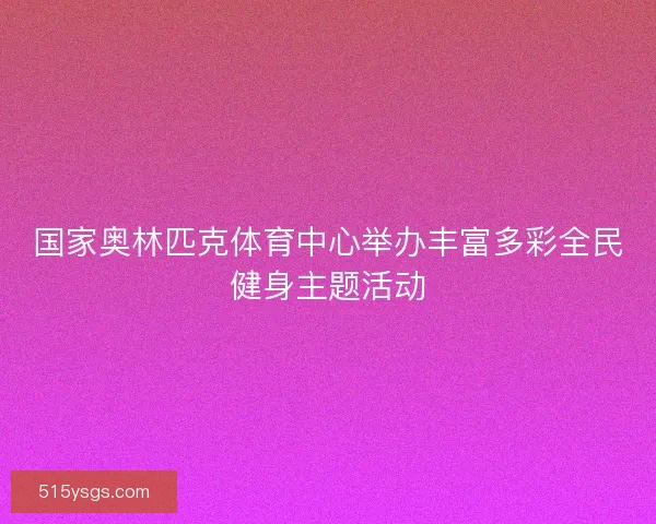 国家奥林匹克体育中心举办丰富多彩全民健身主题活动