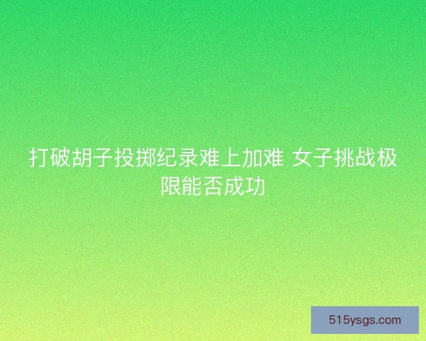 打破胡子投掷纪录难上加难 女子挑战极限能否成功