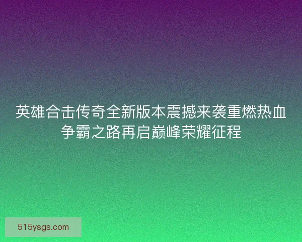 英雄合击传奇全新版本震撼来袭重燃热血争霸之路再启巅峰荣耀征程