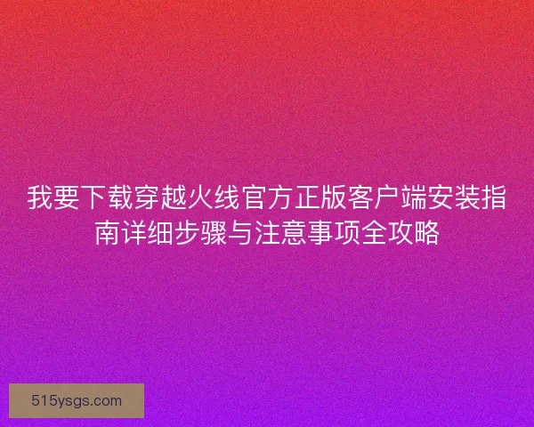 我要下载穿越火线官方正版客户端安装指南详细步骤与注意事项全攻略
