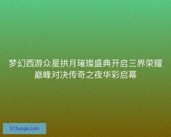 梦幻西游众星拱月璀璨盛典开启三界荣耀巅峰对决传奇之夜华彩启幕 梦幻西游众星拱月璀璨盛典开启三界荣耀巅峰对决传奇之夜华彩启幕