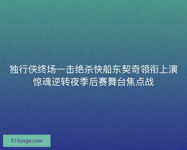 独行侠终场一击绝杀快船东契奇领衔上演惊魂逆转夜季后赛舞台焦点战