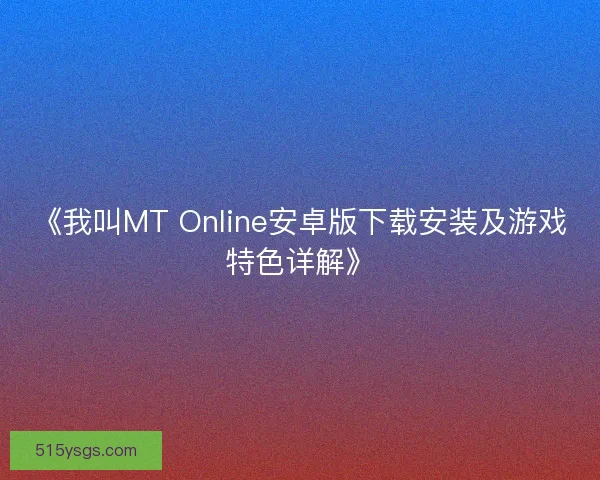 《我叫MT Online安卓版下载安装及游戏特色详解》 《我叫MT Online安卓版下载安装及游戏特色详解》