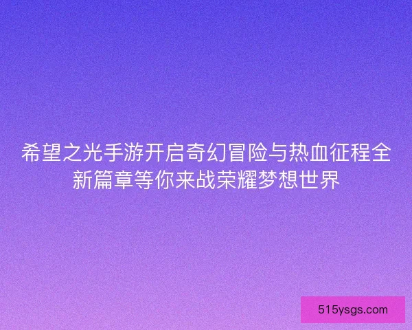 希望之光手游开启奇幻冒险与热血征程全新篇章等你来战荣耀梦想世界