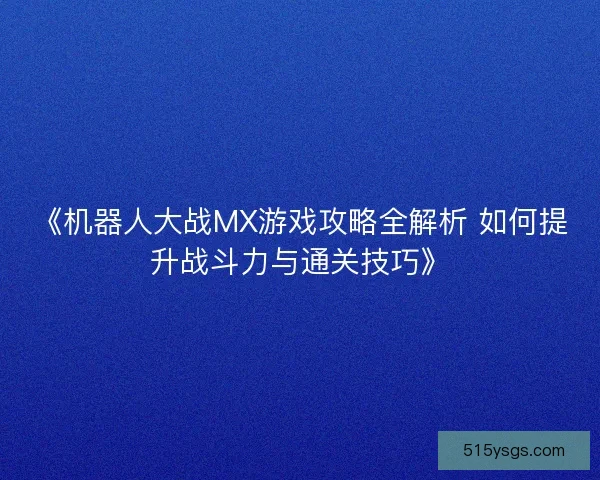 《机器人大战MX游戏攻略全解析 如何提升战斗力与通关技巧》