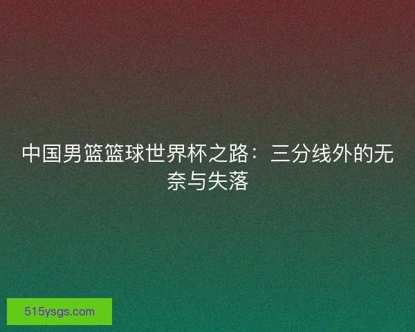 中国男篮篮球世界杯之路：三分线外的无奈与失落