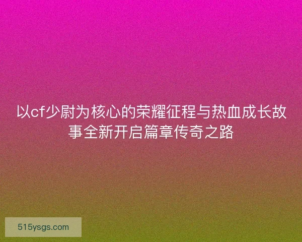 以cf少尉为核心的荣耀征程与热血成长故事全新开启篇章传奇之路