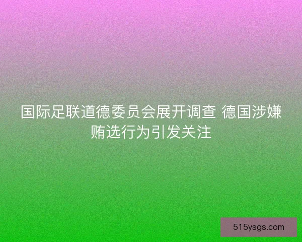 国际足联道德委员会展开调查 德国涉嫌贿选行为引发关注