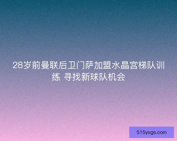 28岁前曼联后卫门萨加盟水晶宫梯队训练 寻找新球队机会 28岁前曼联后卫门萨加盟水晶宫梯队训练 寻找新球队机会