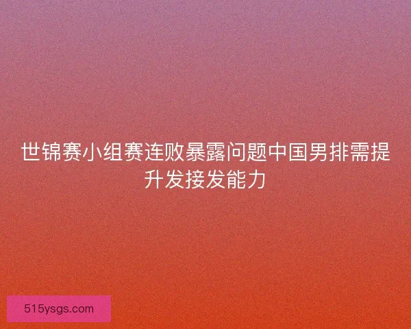 世锦赛小组赛连败暴露问题中国男排需提升发接发能力 世锦赛小组赛连败暴露问题中国男排需提升发接发能力