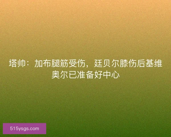 塔帅:加布腿筋受伤,廷贝尔膝伤后基维奥尔已准备好中心 塔帅:加布腿筋受伤,廷贝尔膝伤后基维奥尔已准备好中心