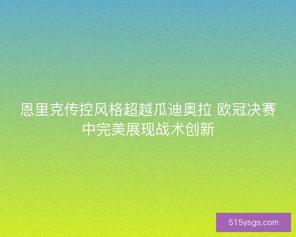 恩里克传控风格超越瓜迪奥拉 欧冠决赛中完美展现战术创新