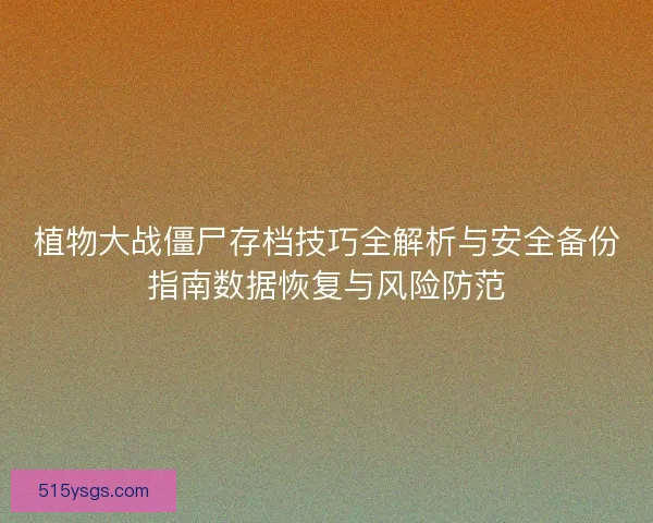 植物大战僵尸存档技巧全解析与安全备份指南数据恢复与风险防范 植物大战僵尸存档技巧全解析与安全备份指南数据恢复与风险防范