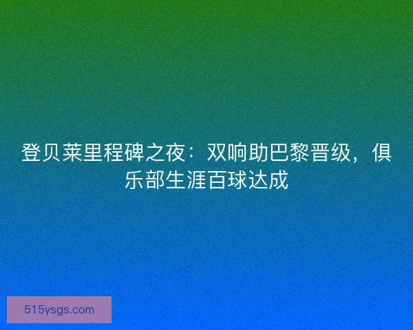 登贝莱里程碑之夜：双响助巴黎晋级，俱乐部生涯百球达成