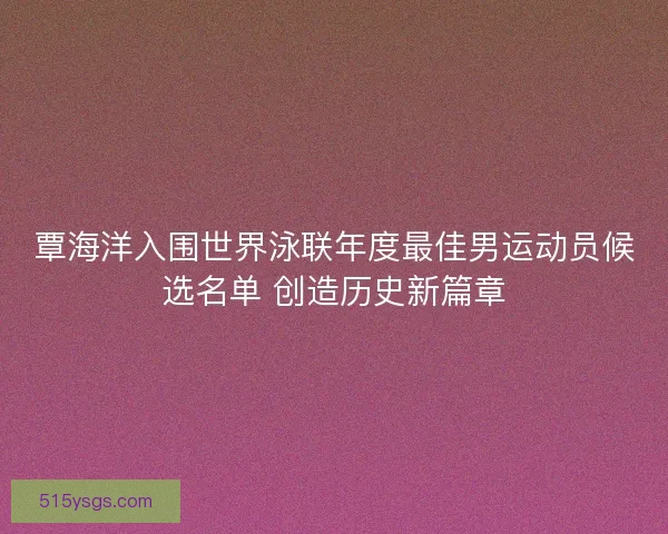 覃海洋入围世界泳联年度最佳男运动员候选名单 创造历史新篇章 覃海洋入围世界泳联年度最佳男运动员候选名单 创造历史新篇章