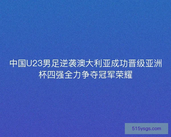 中国U23男足逆袭澳大利亚成功晋级亚洲杯四强全力争夺冠军荣耀 中国U23男足逆袭澳大利亚成功晋级亚洲杯四强全力争夺冠军荣耀