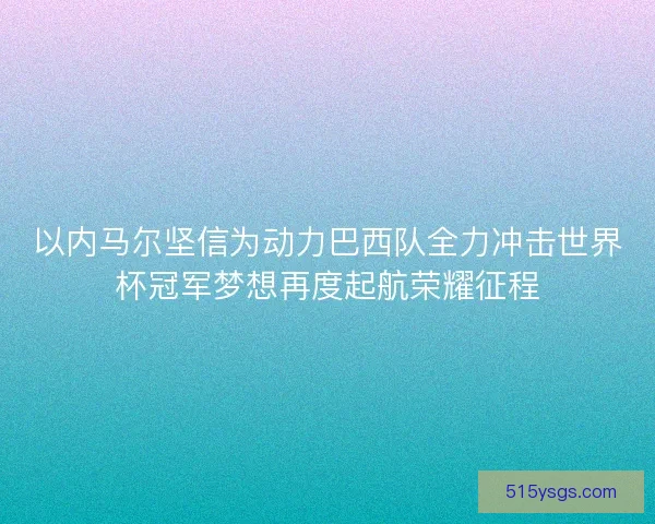 以内马尔坚信为动力巴西队全力冲击世界杯冠军梦想再度起航荣耀征程