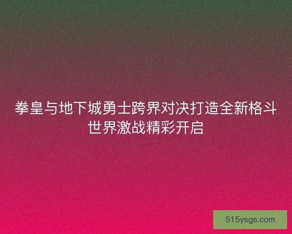 拳皇与地下城勇士跨界对决打造全新格斗世界激战精彩开启