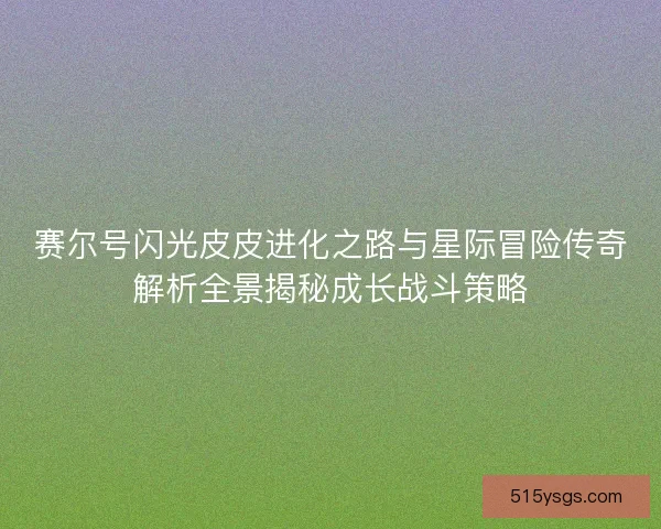 赛尔号闪光皮皮进化之路与星际冒险传奇解析全景揭秘成长战斗策略