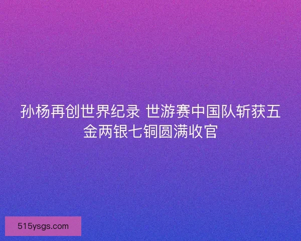 孙杨再创世界纪录 世游赛中国队斩获五金两银七铜圆满收官 孙杨再创世界纪录 世游赛中国队斩获五金两银七铜圆满收官