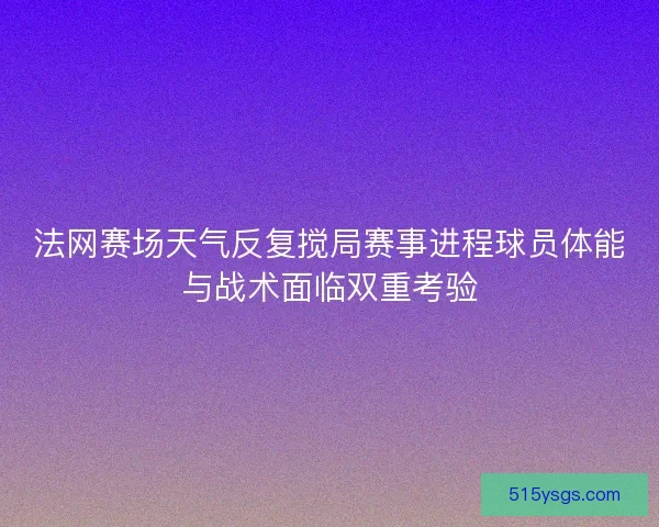 法网赛场天气反复搅局赛事进程球员体能与战术面临双重考验