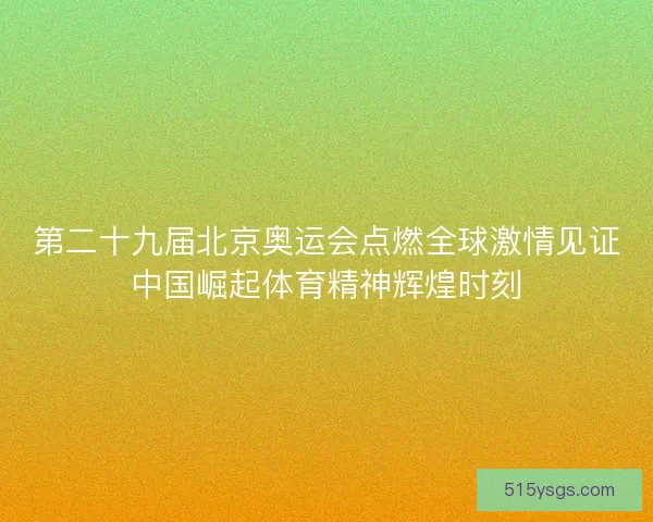 第二十九届北京奥运会点燃全球激情见证中国崛起体育精神辉煌时刻