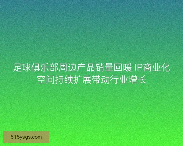 足球俱乐部周边产品销量回暖 IP商业化空间持续扩展带动行业增长
