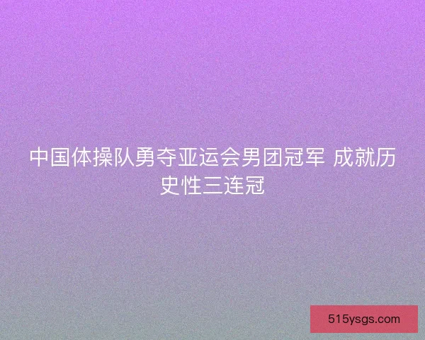中国体操队勇夺亚运会男团冠军 成就历史性三连冠