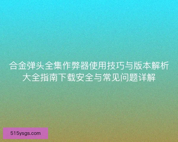 合金弹头全集作弊器使用技巧与版本解析大全指南下载安全与常见问题详解