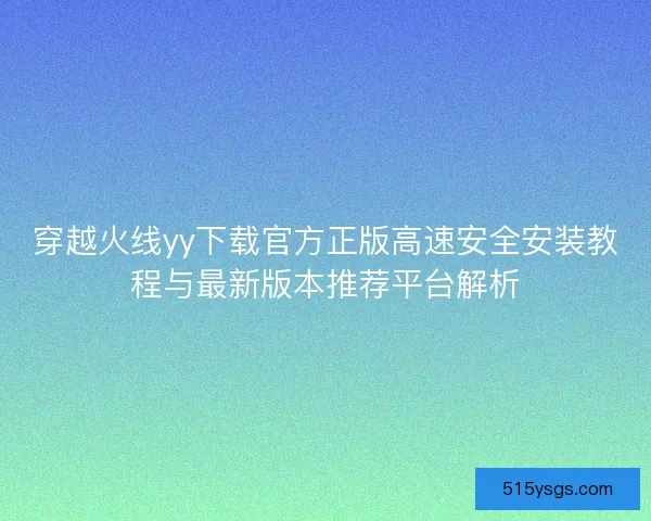 穿越火线yy下载官方正版高速安全安装教程与最新版本推荐平台解析