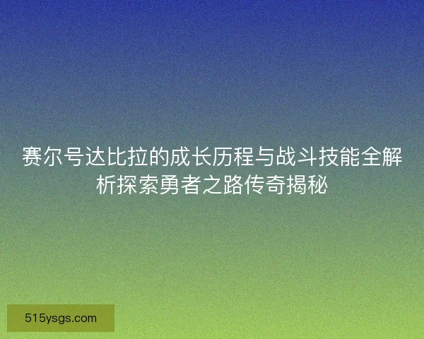 赛尔号达比拉的成长历程与战斗技能全解析探索勇者之路传奇揭秘