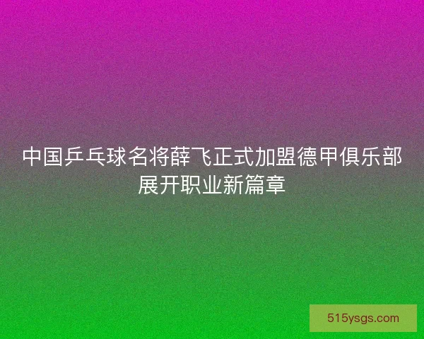 中国乒乓球名将薛飞正式加盟德甲俱乐部展开职业新篇章 中国乒乓球名将薛飞正式加盟德甲俱乐部展开职业新篇章