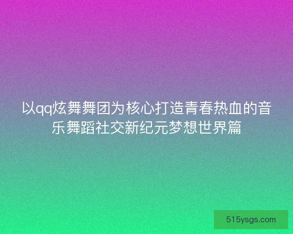 以qq炫舞舞团为核心打造青春热血的音乐舞蹈社交新纪元梦想世界篇 以qq炫舞舞团为核心打造青春热血的音乐舞蹈社交新纪元梦想世界篇