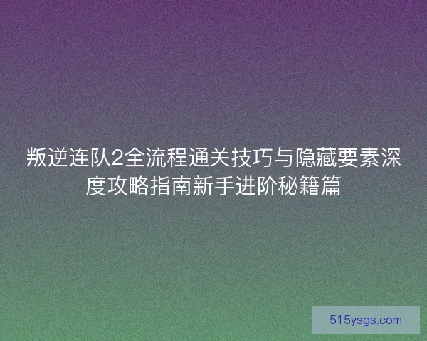 叛逆连队2全流程通关技巧与隐藏要素深度攻略指南新手进阶秘籍篇