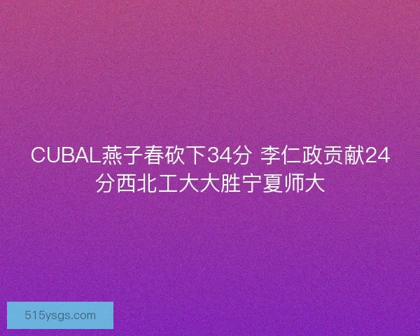 CUBAL燕子春砍下34分 李仁政贡献24分西北工大大胜宁夏师大