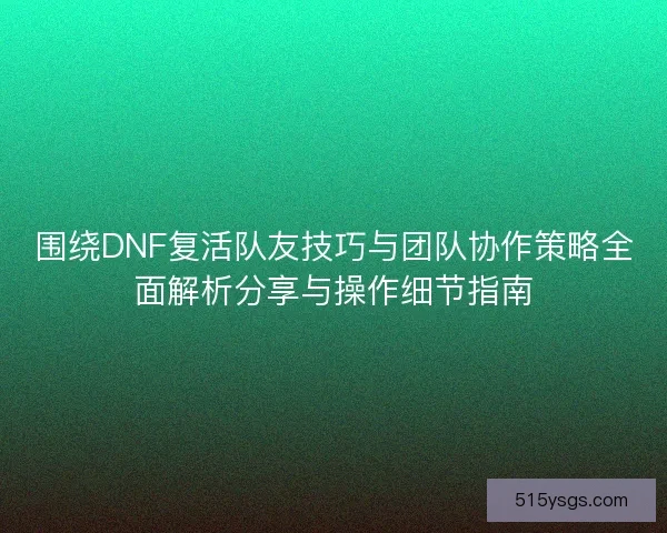 围绕DNF复活队友技巧与团队协作策略全面解析分享与操作细节指南