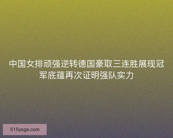 中国女排顽强逆转德国豪取三连胜展现冠军底蕴再次证明强队实力 中国女排顽强逆转德国豪取三连胜展现冠军底蕴再次证明强队实力